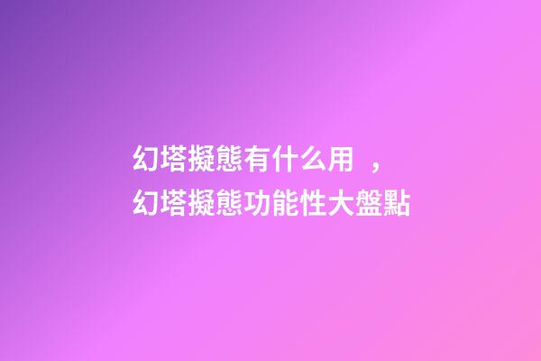 幻塔擬態有什么用，幻塔擬態功能性大盤點(六)-第1張-觀點-玄機派